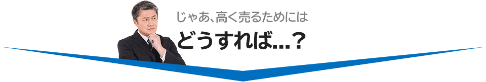 じゃあ、高く売るためにはどうすれば…？